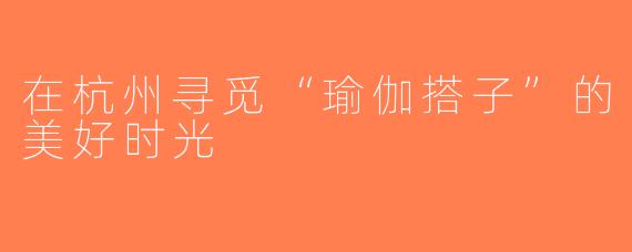 在杭州寻觅“瑜伽搭子”的美好时光