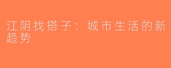 江阴找搭子：城市生活的新趋势