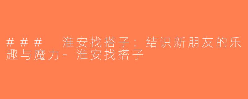 ### 淮安找搭子：结识新朋友的乐趣与魔力-淮安找搭子
