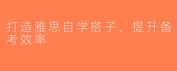 打造雅思自学搭子，提升备考效率