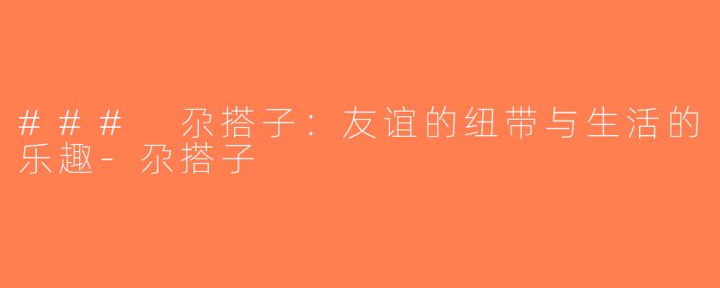 ### 尕搭子：友谊的纽带与生活的乐趣-尕搭子