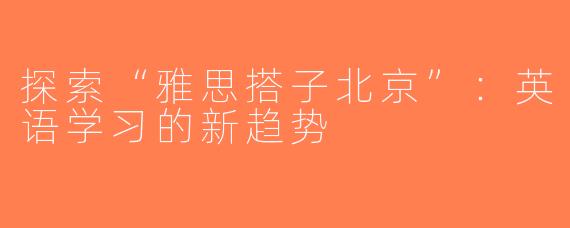 探索“雅思搭子北京”：英语学习的新趋势