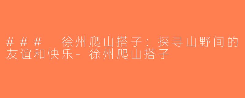 ### 徐州爬山搭子：探寻山野间的友谊和快乐-徐州爬山搭子