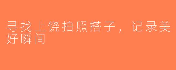 寻找上饶拍照搭子，记录美好瞬间