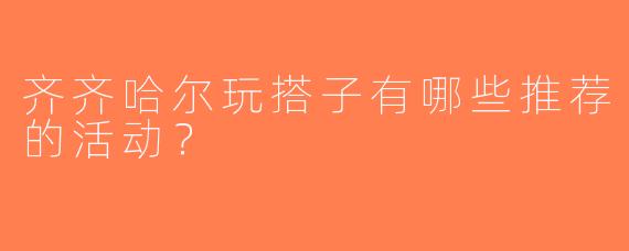 齐齐哈尔玩搭子有哪些推荐的活动？
