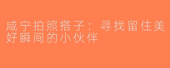 咸宁拍照搭子：寻找留住美好瞬间的小伙伴