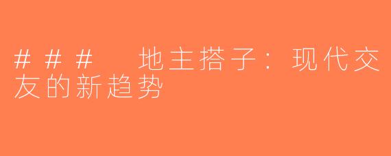 ### 地主搭子：现代交友的新趋势