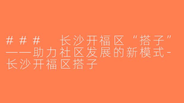 ### 长沙开福区“搭子”——助力社区发展的新模式-长沙开福区搭子