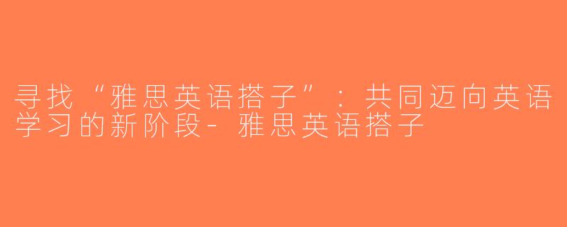 寻找“雅思英语搭子”：共同迈向英语学习的新阶段-雅思英语搭子