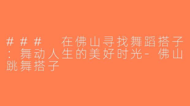 ### 在佛山寻找舞蹈搭子：舞动人生的美好时光-佛山跳舞搭子