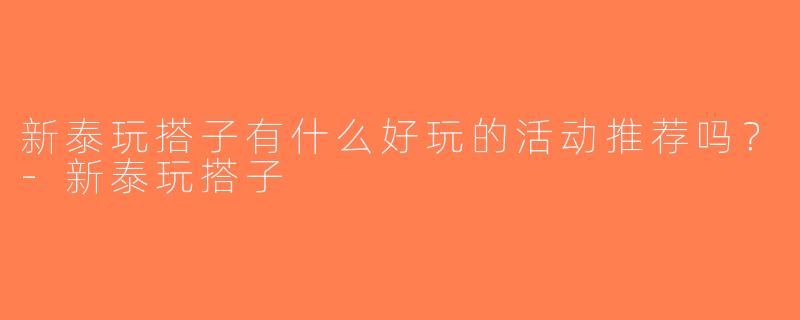 新泰玩搭子有什么好玩的活动推荐吗？-新泰玩搭子