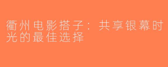 衢州电影搭子：共享银幕时光的最佳选择
