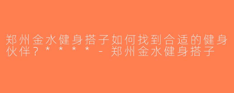 郑州金水健身搭子如何找到合适的健身伙伴？****-郑州金水健身搭子