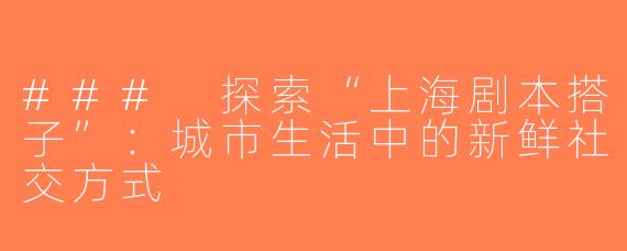 ### 探索“上海剧本搭子”：城市生活中的新鲜社交方式