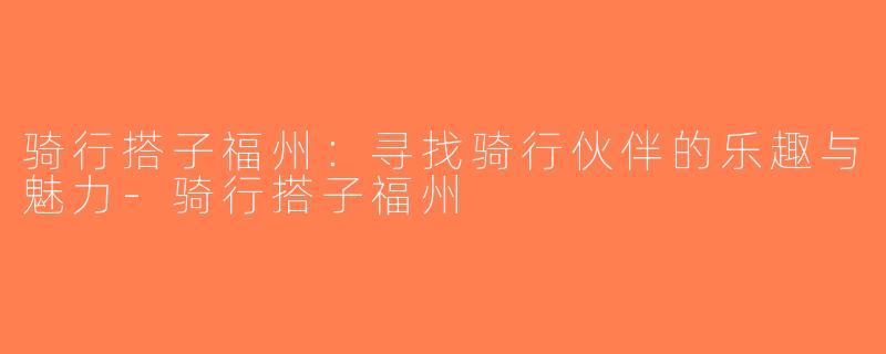骑行搭子福州：寻找骑行伙伴的乐趣与魅力-骑行搭子福州