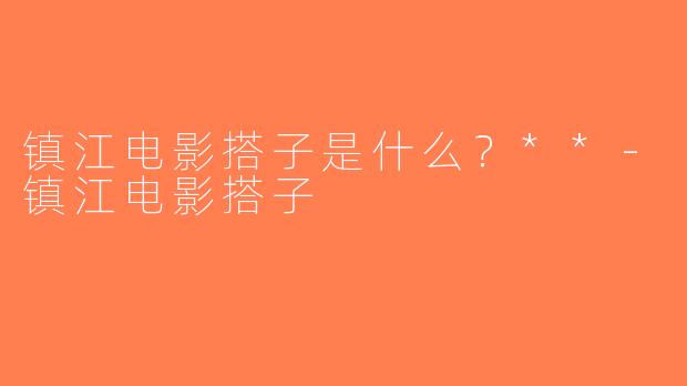 镇江电影搭子是什么？**-镇江电影搭子