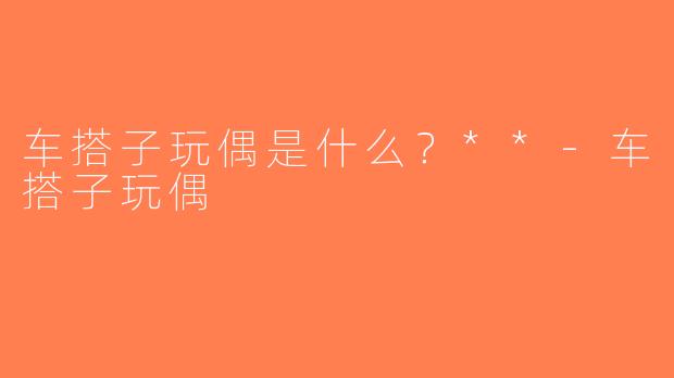 车搭子玩偶是什么？**-车搭子玩偶
