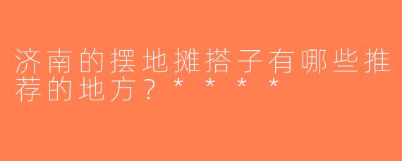 济南的摆地摊搭子有哪些推荐的地方？****