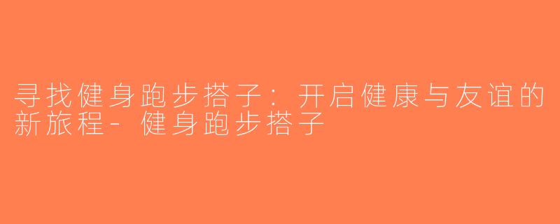 寻找健身跑步搭子：开启健康与友谊的新旅程-健身跑步搭子