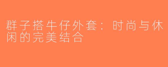 群子搭牛仔外套：时尚与休闲的完美结合
