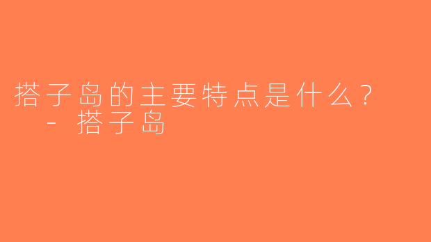 搭子岛的主要特点是什么？  -搭子岛