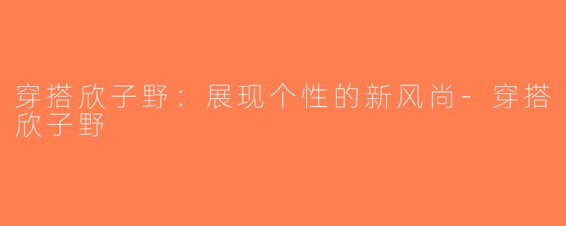 穿搭欣子野：展现个性的新风尚-穿搭欣子野