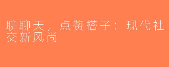聊聊天，点赞搭子：现代社交新风尚