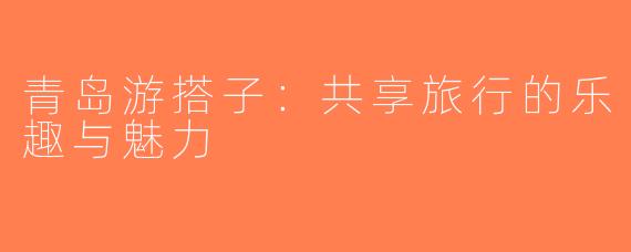 青岛游搭子：共享旅行的乐趣与魅力