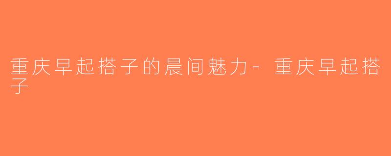 重庆早起搭子的晨间魅力-重庆早起搭子