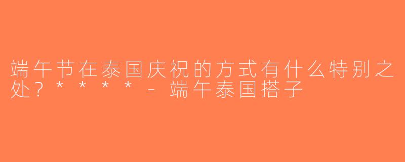 端午节在泰国庆祝的方式有什么特别之处？****-端午泰国搭子