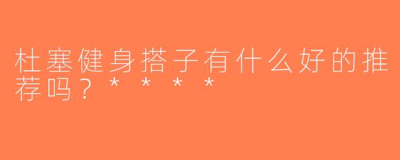 杜塞健身搭子有什么好的推荐吗？****