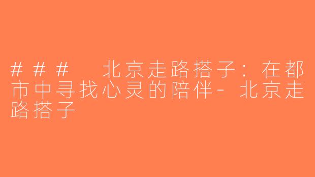### 北京走路搭子：在都市中寻找心灵的陪伴-北京走路搭子