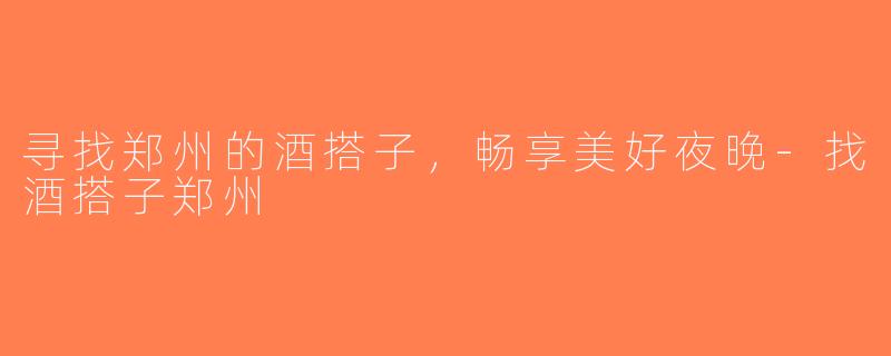 寻找郑州的酒搭子，畅享美好夜晚-找酒搭子郑州