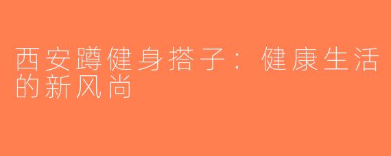 西安蹲健身搭子：健康生活的新风尚