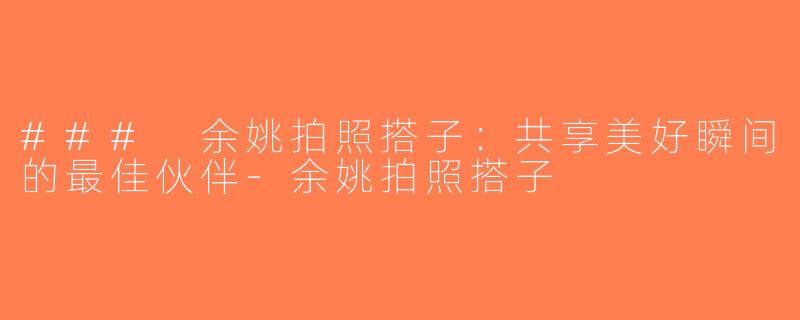 ### 余姚拍照搭子：共享美好瞬间的最佳伙伴-余姚拍照搭子