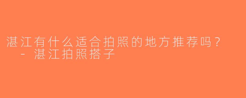 湛江有什么适合拍照的地方推荐吗？  -湛江拍照搭子