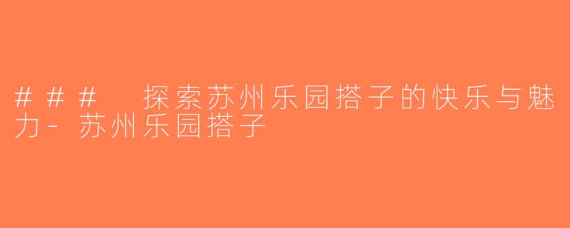 ### 探索苏州乐园搭子的快乐与魅力-苏州乐园搭子