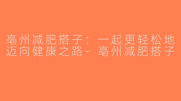 亳州减肥搭子：一起更轻松地迈向健康之路-亳州减肥搭子