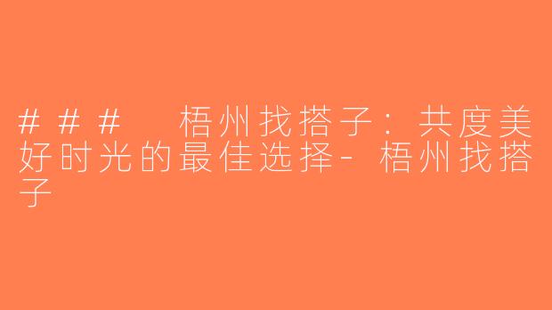 ### 梧州找搭子：共度美好时光的最佳选择-梧州找搭子