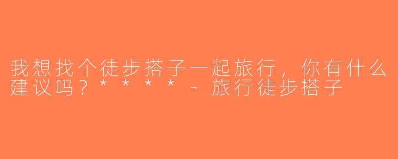 我想找个徒步搭子一起旅行，你有什么建议吗？****-旅行徒步搭子