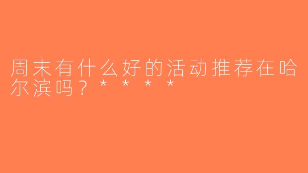 周末有什么好的活动推荐在哈尔滨吗？****