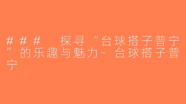 ### 探寻“台球搭子普宁”的乐趣与魅力-台球搭子普宁