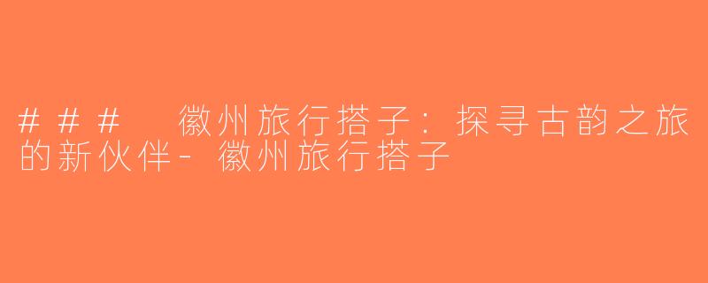 ### 徽州旅行搭子：探寻古韵之旅的新伙伴-徽州旅行搭子