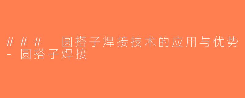 ### 圆搭子焊接技术的应用与优势-圆搭子焊接