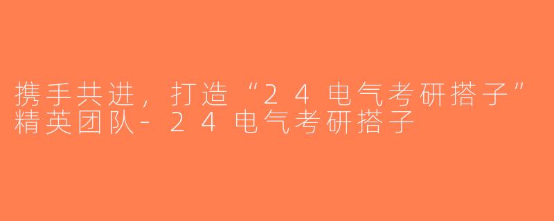 携手共进，打造“24电气考研搭子”精英团队-24电气考研搭子