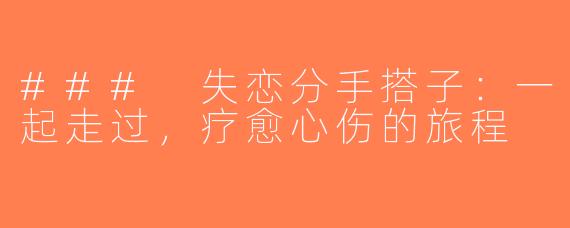 ### 失恋分手搭子：一起走过，疗愈心伤的旅程