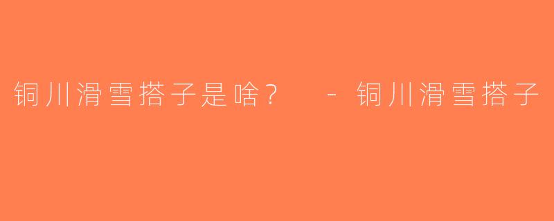 铜川滑雪搭子是啥？ -铜川滑雪搭子