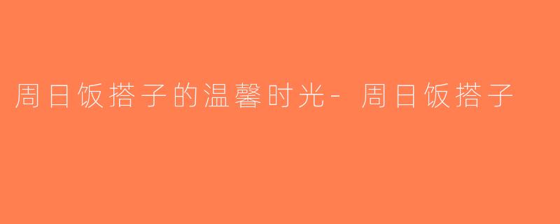 周日饭搭子的温馨时光-周日饭搭子
