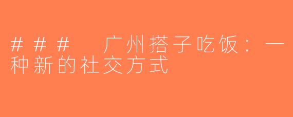 ### 广州搭子吃饭：一种新的社交方式