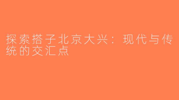 探索搭子北京大兴：现代与传统的交汇点